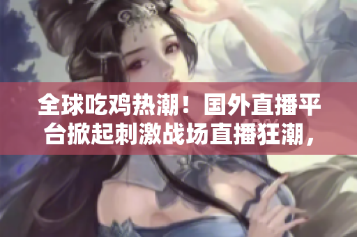 全球吃雞熱潮！國外直播平臺掀起刺激戰(zhàn)場直播狂潮，數(shù)百萬玩家在線競技