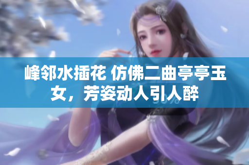 峰鄰水插花 仿佛二曲亭亭玉女，芳姿動人引人醉
