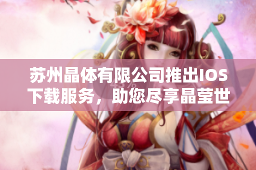 蘇州晶體有限公司推出IOS下載服務(wù)，助您盡享晶瑩世界