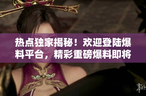 熱點(diǎn)獨(dú)家揭秘！歡迎登陸爆料平臺(tái)，精彩重磅爆料即將揭曉