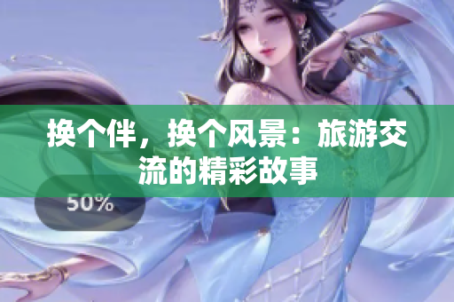 換個伴，換個風(fēng)景：旅游交流的精彩故事