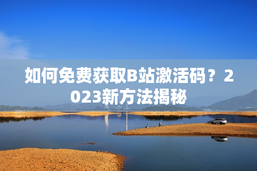 如何免費(fèi)獲取B站激活碼？2023新方法揭秘