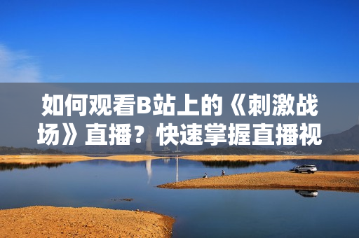 如何觀看B站上的《刺激戰(zhàn)場》直播？快速掌握直播視頻觀看方法