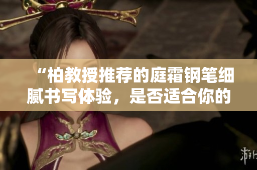 “柏教授推薦的庭霜鋼筆細膩書寫體驗，是否適合你的書寫需求？”