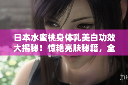 日本水蜜桃身體乳美白功效大揭秘！驚艷亮膚秘籍，全方位護(hù)理閃亮肌膚
