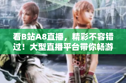 看B站A8直播，精彩不容錯(cuò)過(guò)！大型直播平臺(tái)帶你暢游互聯(lián)網(wǎng)世界