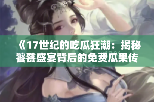 《17世紀(jì)的吃瓜狂潮：揭秘饕餮盛宴背后的免費(fèi)瓜果傳奇》