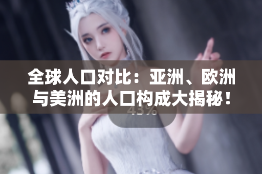全球人口對(duì)比：亞洲、歐洲與美洲的人口構(gòu)成大揭秘！