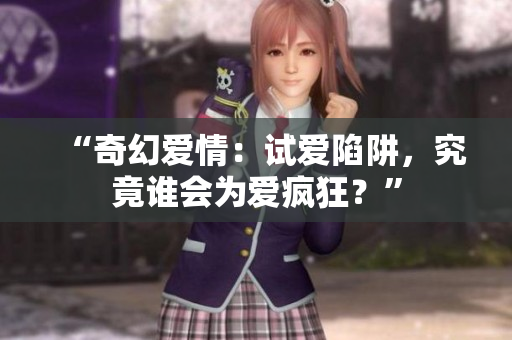 “奇幻愛情：試愛陷阱，究竟誰會為愛瘋狂？”