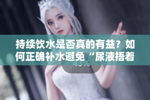 持續(xù)飲水是否真的有益？如何正確補(bǔ)水避免“尿液捂著”的危害