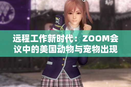 遠(yuǎn)程工作新時(shí)代：ZOOM會(huì)議中的美國(guó)動(dòng)物與寵物出現(xiàn)新趨勢(shì)