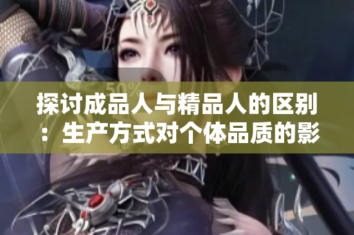 探討成品人與精品人的區(qū)別：生產(chǎn)方式對個(gè)體品質(zhì)的影響