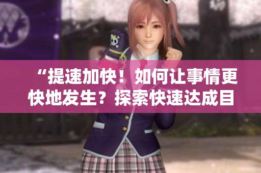 “提速加快！如何讓事情更快地發(fā)生？探索快速達(dá)成目標(biāo)的方法和技巧！”