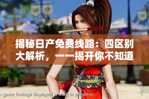 揭秘日產(chǎn)免費(fèi)線路：四區(qū)別大解析，一一揭開你不知道的秘密！