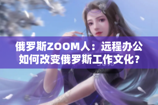 俄羅斯ZOOM人：遠(yuǎn)程辦公如何改變俄羅斯工作文化？