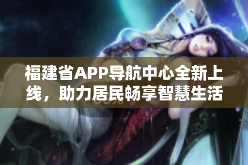 福建省APP導(dǎo)航中心全新上線，助力居民暢享智慧生活
