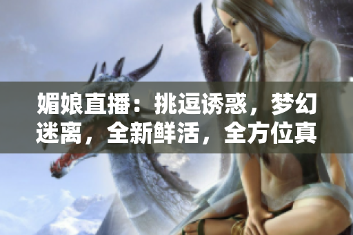 媚娘直播：挑逗誘惑，夢(mèng)幻迷離，全新鮮活，全方位真實(shí)展示