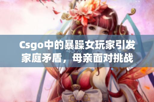 Csgo中的暴躁女玩家引發(fā)家庭矛盾，母親面對挑戰(zhàn)