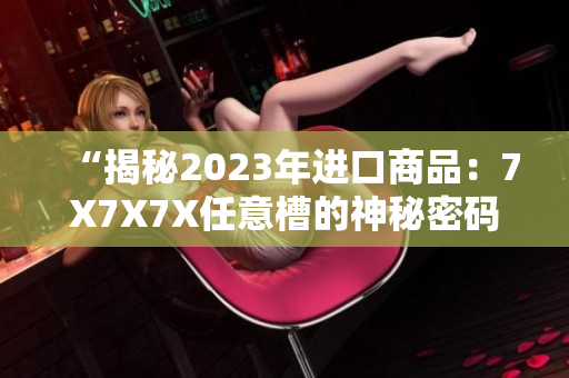 “揭秘2023年進口商品：7X7X7X任意槽的神秘密碼”
