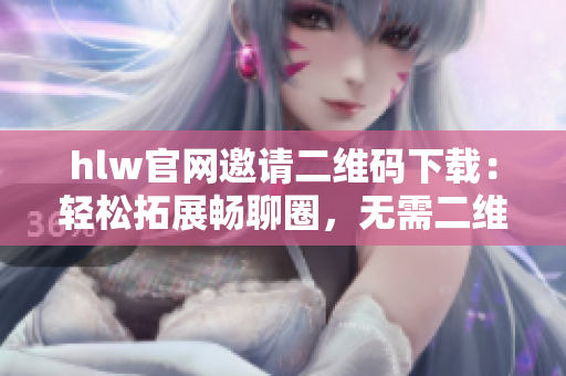 hlw官網(wǎng)邀請二維碼下載：輕松拓展暢聊圈，無需二維碼繁瑣輸入