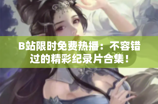 B站限時免費熱播：不容錯過的精彩紀錄片合集！