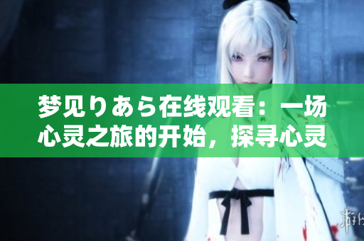 夢(mèng)見りあら在線觀看：一場(chǎng)心靈之旅的開始，探尋心靈深處的奧秘