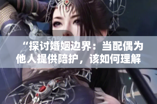 “探討婚姻邊界：當(dāng)配偶為他人提供陪護(hù)，該如何理解與處理？”