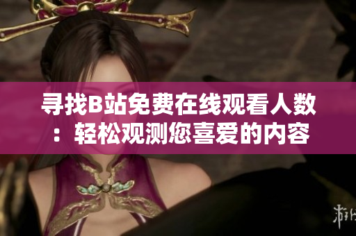 尋找B站免費在線觀看人數(shù)：輕松觀測您喜愛的內(nèi)容