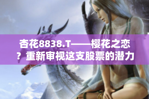 杏花8838.T——櫻花之戀？重新審視這支股票的潛力