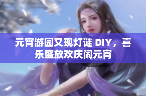 元宵游園又現(xiàn)燈謎 DIY，喜樂盛放歡慶鬧元宵