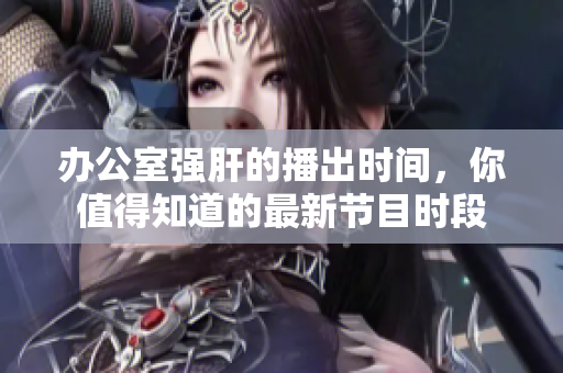 辦公室強肝的播出時間，你值得知道的最新節(jié)目時段