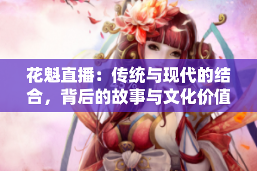 花魁直播：傳統(tǒng)與現(xiàn)代的結(jié)合，背后的故事與文化價(jià)值
