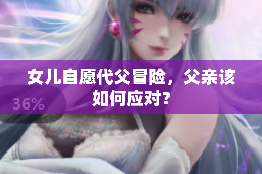 女兒自愿代父冒險，父親該如何應對？