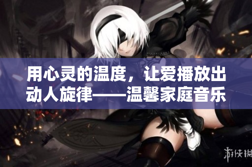 用心靈的溫度，讓愛播放出動人旋律——溫馨家庭音樂會