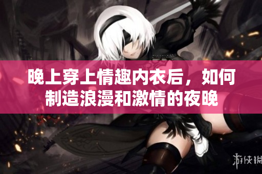 晚上穿上情趣內(nèi)衣后，如何制造浪漫和激情的夜晚