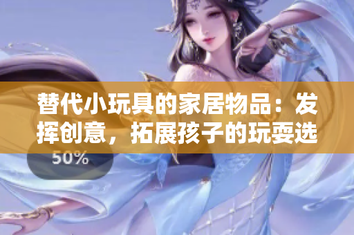 替代小玩具的家居物品：發(fā)揮創(chuàng)意，拓展孩子的玩耍選擇
