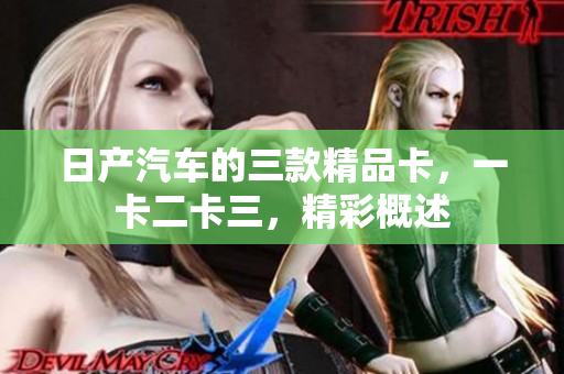 日產(chǎn)汽車的三款精品卡，一卡二卡三，精彩概述