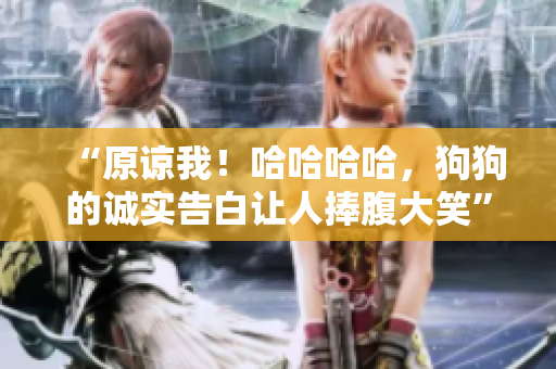 “原諒我！哈哈哈哈，狗狗的誠(chéng)實(shí)告白讓人捧腹大笑”