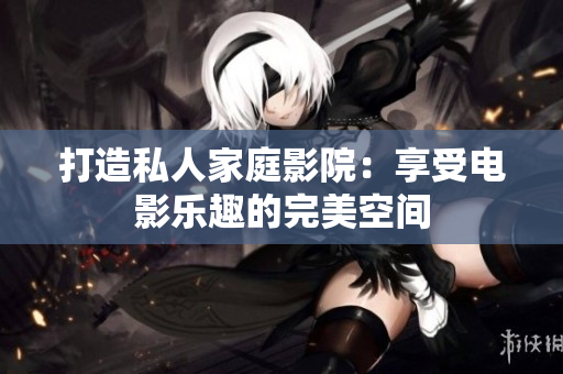 打造私人家庭影院：享受電影樂趣的完美空間