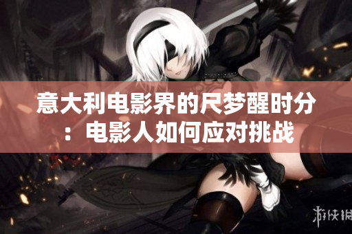 意大利電影界的尺夢(mèng)醒時(shí)分：電影人如何應(yīng)對(duì)挑戰(zhàn)
