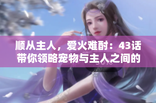 順從主人，愛(ài)火難酎：43話帶你領(lǐng)略寵物與主人之間的默契
