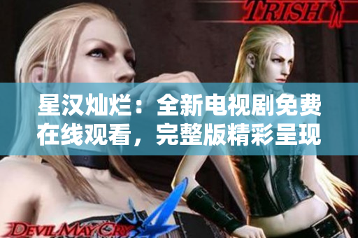 星漢燦爛：全新電視劇免費(fèi)在線觀看，完整版精彩呈現(xiàn)！