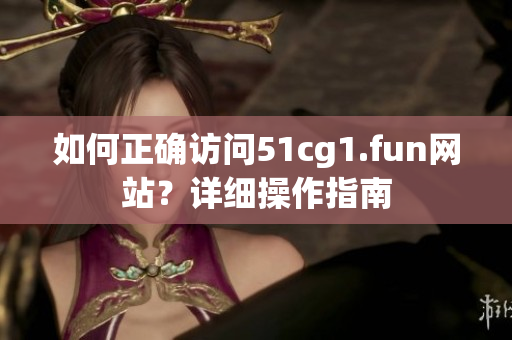 如何正確訪問51cg1.fun網(wǎng)站？詳細(xì)操作指南