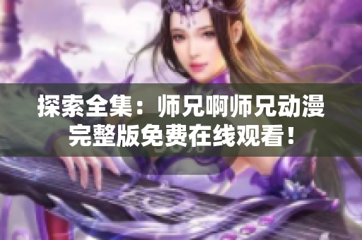 探索全集：師兄啊師兄動(dòng)漫完整版免費(fèi)在線觀看！