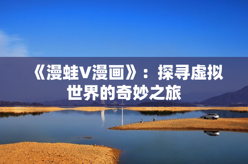 《漫蛙V漫畫》：探尋虛擬世界的奇妙之旅