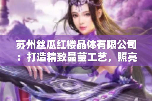 蘇州絲瓜紅樓晶體有限公司：打造精致晶瑩工藝，照亮生活之美