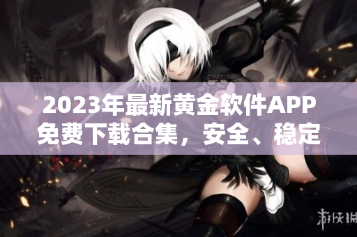2023年最新黃金軟件APP免費(fèi)下載合集，安全、穩(wěn)定、便捷！