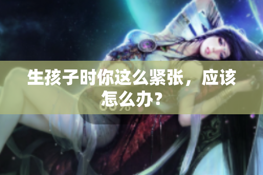 生孩子時(shí)你這么緊張，應(yīng)該怎么辦？