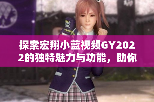 探索宏翔小藍視頻GY2022的獨特魅力與功能，助你快速上手并享受全新體驗