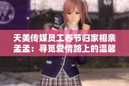 天美傳媒員工春節(jié)歸家相親孟孟：尋覓愛情路上的溫馨故事